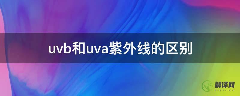 uvb和uva紫外线的区别(防紫外线是uva还是uvb)