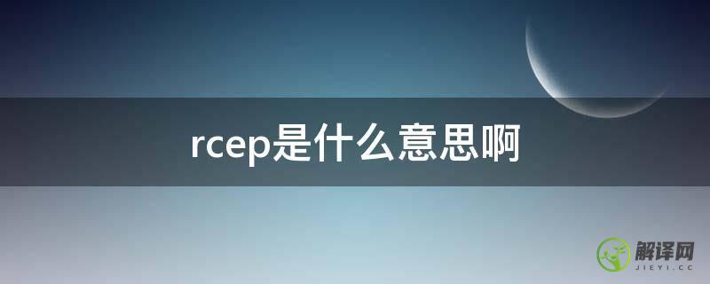 rcep是什么意思啊(RCEP啥意思)