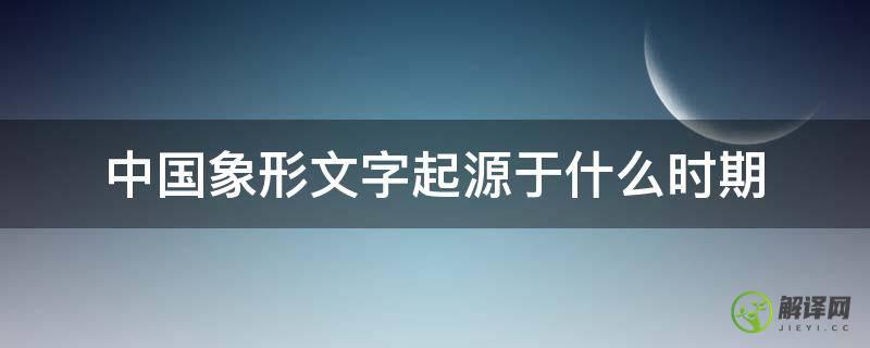 中国象形文字起源于什么时期(中国最早象形文字)