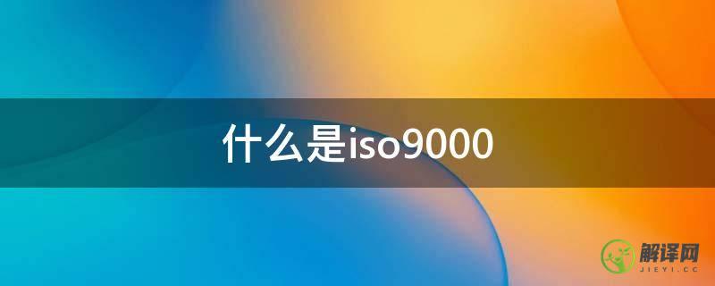 什么是iso9000(ISO9000标准)