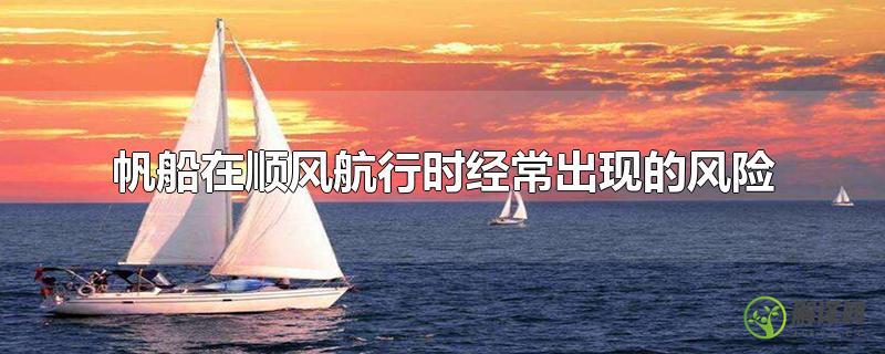 帆船在顺风航行时经常出现的风险(帆船在顺风航行时经常出现的风险是(  A 移动缓慢)