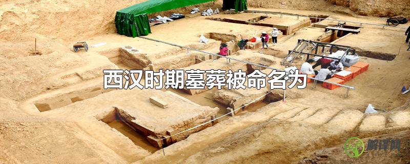 西汉时期墓葬被命名为什么？(西汉时期墓葬被命名为什么)