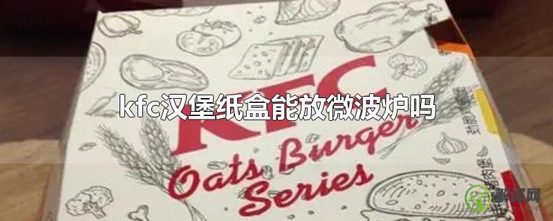 kfc汉堡纸盒能放微波炉吗(kfc纸盒可以放微波炉吗)