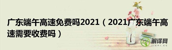 2021广东端午高速需要收费吗(广东端午高速免费时间2021最新通知)