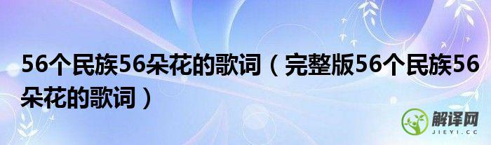 完整版56个民族56朵花的歌词(56个民族一朵花歌词)