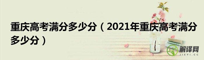 2021年重庆高考满分多少分(2021年重庆高考各科分数满分多少)