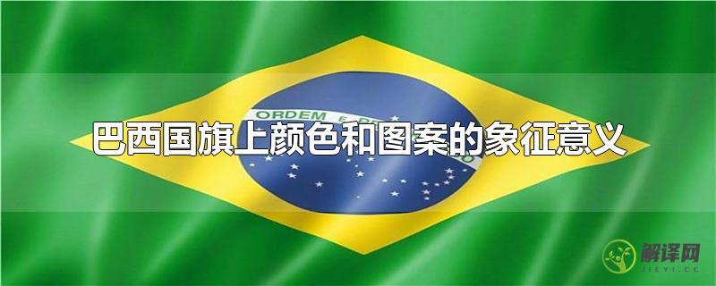 巴西国旗上颜色和图案的象征意义(巴西的国旗是什么颜色组成的)