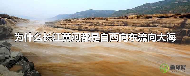 为什么长江黄河都是自西向东流向大海(长江黄河为何都是自西向东流向大海)