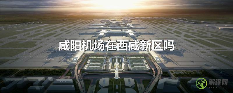 咸阳机场在西咸新区吗(咸阳机场在咸阳的哪个区)
