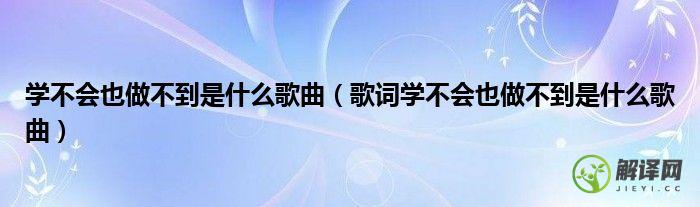 歌词学不会也做不到是什么歌曲(歌词学不到也做不到)