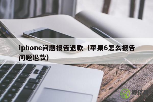 iphone问题报告退款（苹果6怎么报告问题退款） 