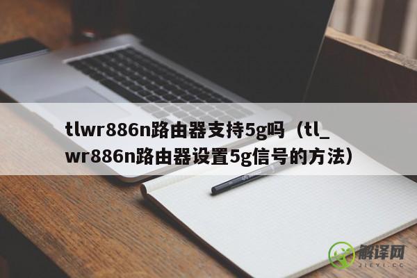 tlwr886n路由器支持5g吗（tl_wr886n路由器设置5g信号的方法） 