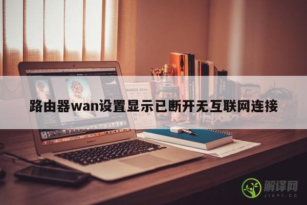 路由器wan设置显示已断开无互联网连接 