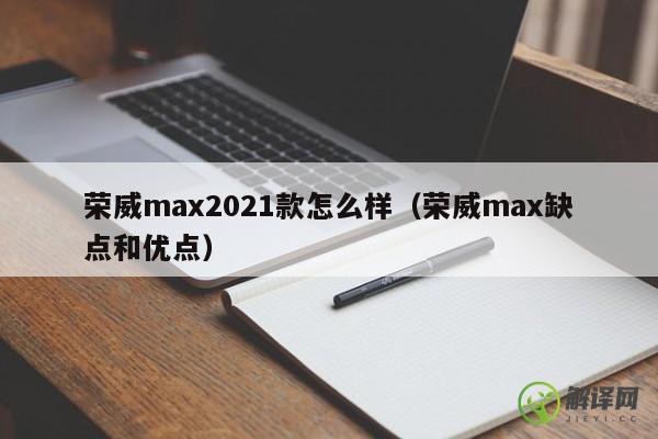 荣威max2021款怎么样（荣威max缺点和优点） 