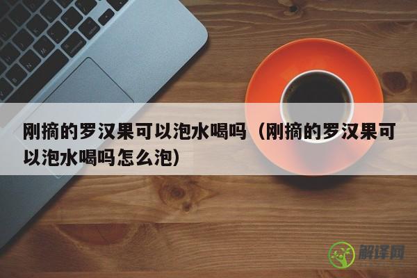 刚摘的罗汉果可以泡水喝吗（刚摘的罗汉果可以泡水喝吗怎么泡） 