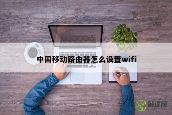 中国移动路由器怎么设置wifi 