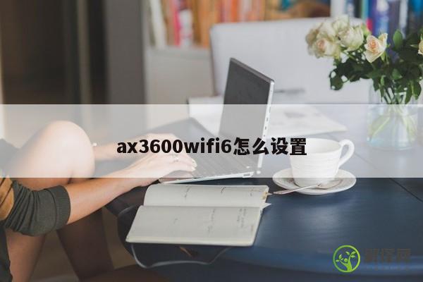 ax3600wifi6怎么设置 