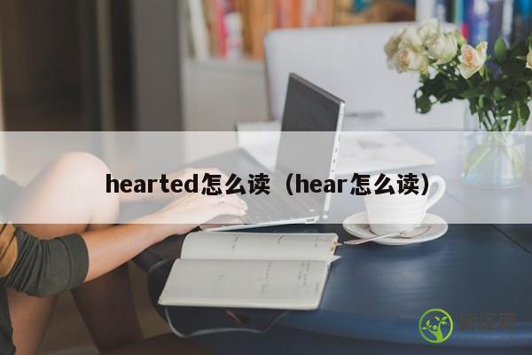 hearted怎么读（hear怎么读） 